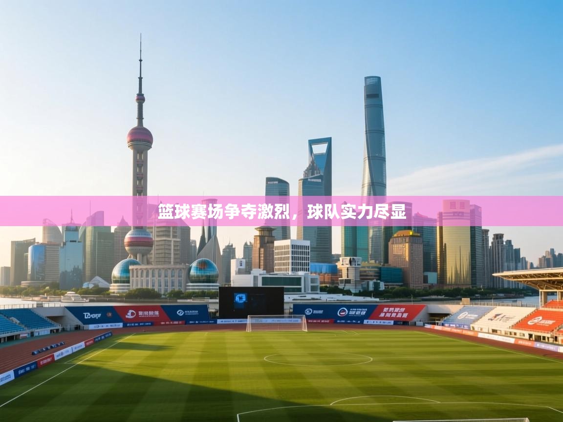 篮球赛场争夺激烈，球队实力尽显